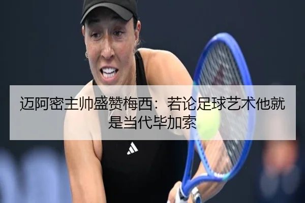 迈阿密主帅盛赞梅西：若论足球艺术他就是当代毕加索 | TianBo