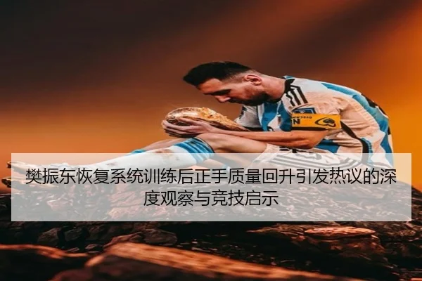 樊振东恢复系统训练后正手质量回升引发热议的深度观察与竞技启示 | TianBo