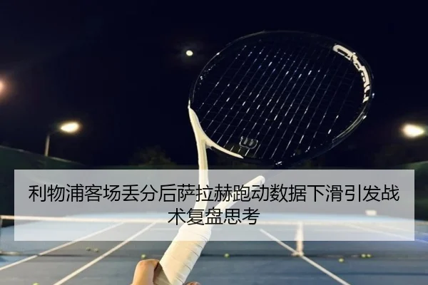 利物浦客场丢分后萨拉赫跑动数据下滑引发战术复盘思考（TianBo）